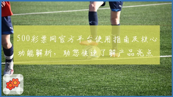 500彩票网官方平台使用指南及核心功能解析，助您快速了解产品亮点与便捷操作方法