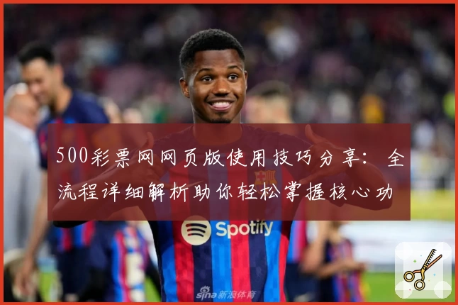 500彩票网网页版使用技巧分享：全流程详细解析助你轻松掌握核心功能