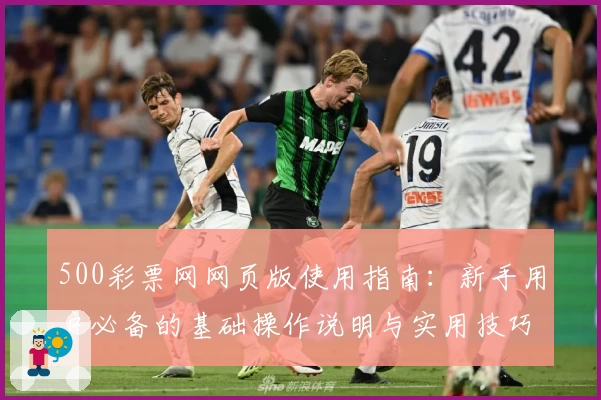 500彩票网网页版使用指南：新手用户必备的基础操作说明与实用技巧分享