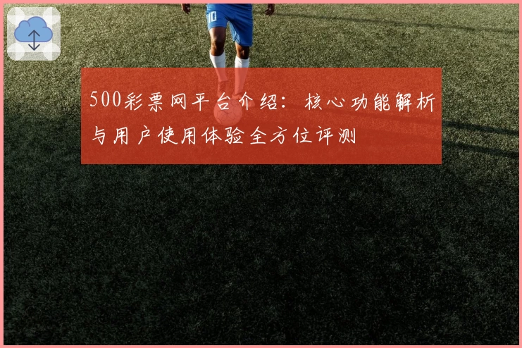 500彩票网平台介绍：核心功能解析与用户使用体验全方位评测