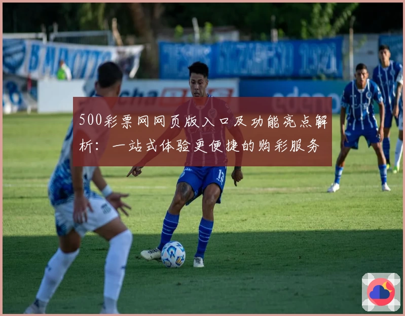 500彩票网网页版入口及功能亮点解析：一站式体验更便捷的购彩服务