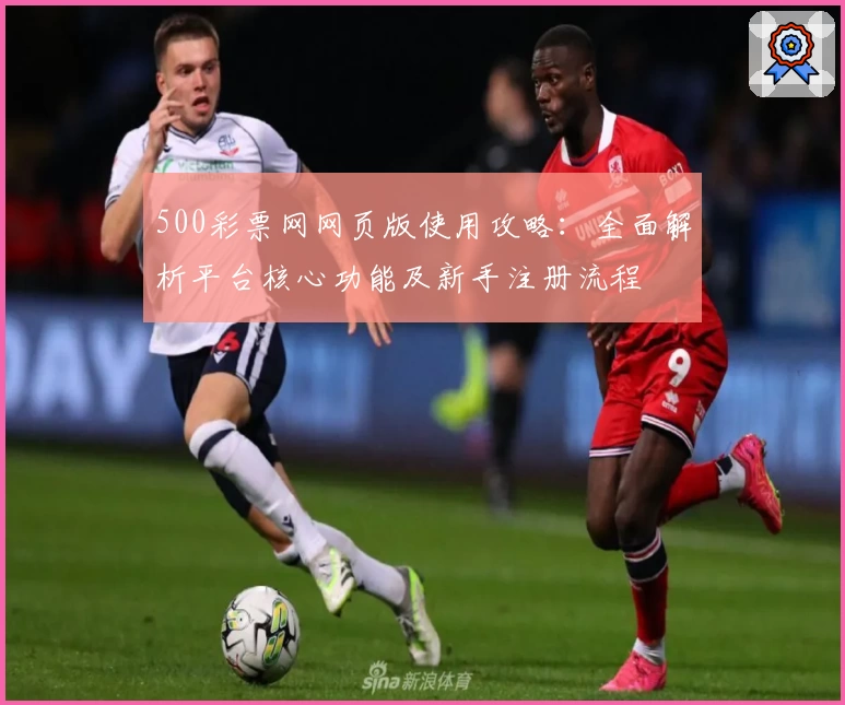 500彩票网网页版使用攻略：全面解析平台核心功能及新手注册流程