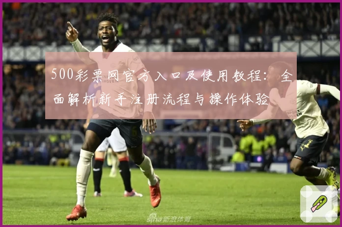 500彩票网官方入口及使用教程：全面解析新手注册流程与操作体验