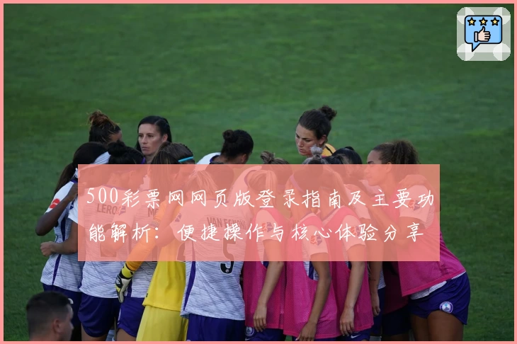 500彩票网网页版登录指南及主要功能解析：便捷操作与核心体验分享