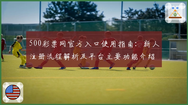 500彩票网官方入口使用指南：新人注册流程解析及平台主要功能介绍