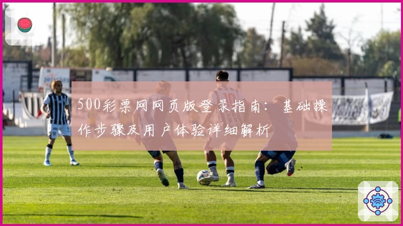 500彩票网网页版登录指南：基础操作步骤及用户体验详细解析
