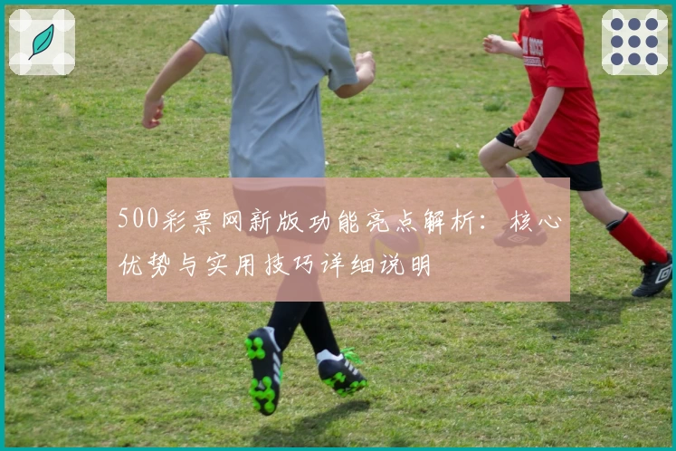 500彩票网新版功能亮点解析：核心优势与实用技巧详细说明