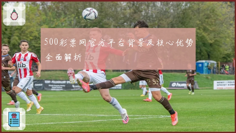 500彩票网官方平台背景及核心优势全面解析