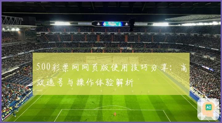 500彩票网网页版使用技巧分享：高效选号与操作体验解析