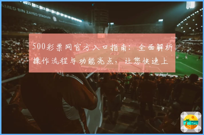 500彩票网官方入口指南：全面解析操作流程与功能亮点，让您快速上手体验优质服务