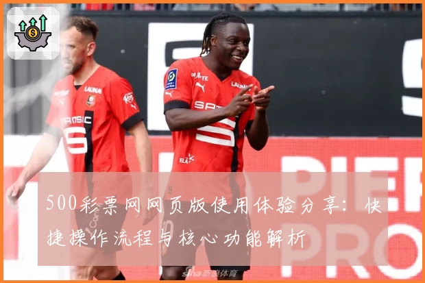 500彩票网网页版使用体验分享：快捷操作流程与核心功能解析