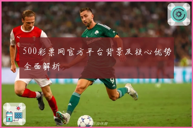 500彩票网官方平台背景及核心优势全面解析
