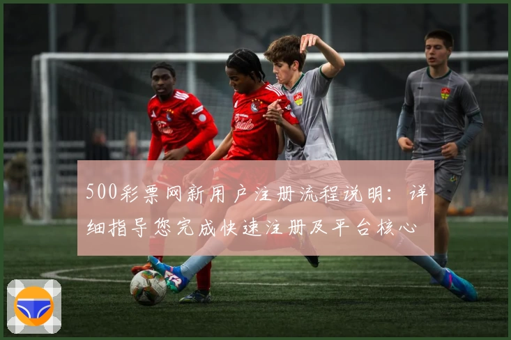 500彩票网新用户注册流程说明：详细指导您完成快速注册及平台核心功能体验