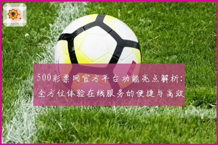 500彩票网官方平台功能亮点解析：全方位体验在线服务的便捷与高效