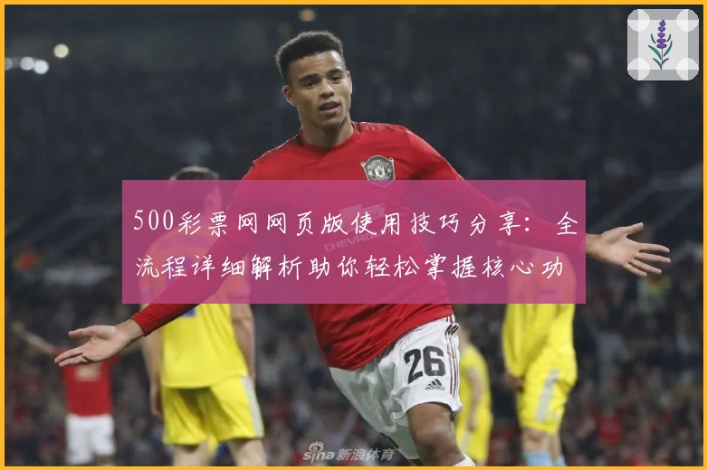 500彩票网网页版使用技巧分享：全流程详细解析助你轻松掌握核心功能