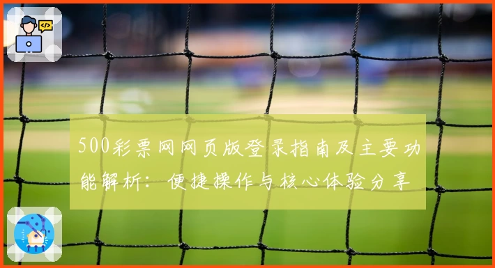 500彩票网网页版登录指南及主要功能解析：便捷操作与核心体验分享