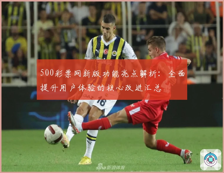 500彩票网新版功能亮点解析：全面提升用户体验的核心改进汇总