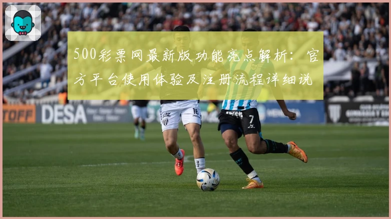 500彩票网最新版功能亮点解析：官方平台使用体验及注册流程详细说明