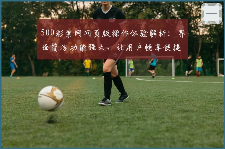 500彩票网网页版操作体验解析：界面简洁功能强大，让用户畅享便捷服务