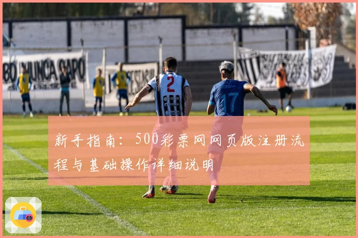 新手指南：500彩票网网页版注册流程与基础操作详细说明