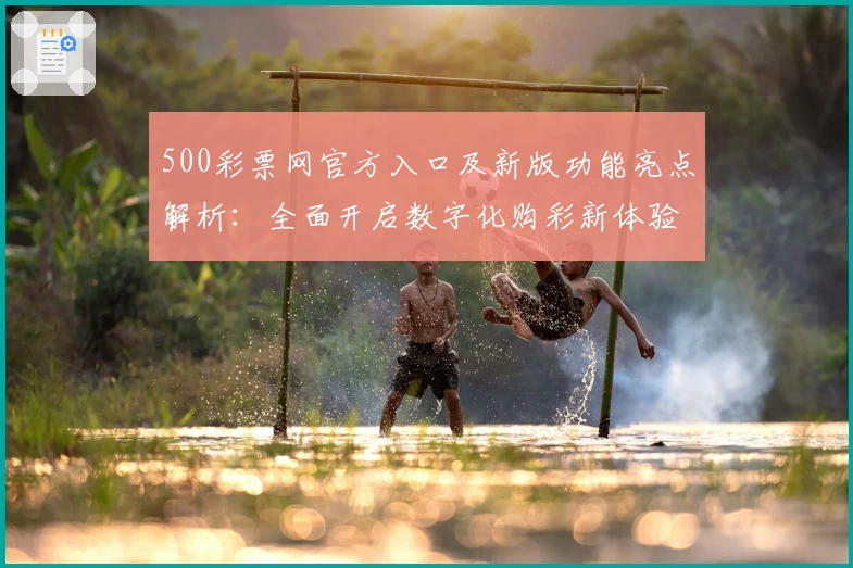 500彩票网官方入口及新版功能亮点解析：全面开启数字化购彩新体验