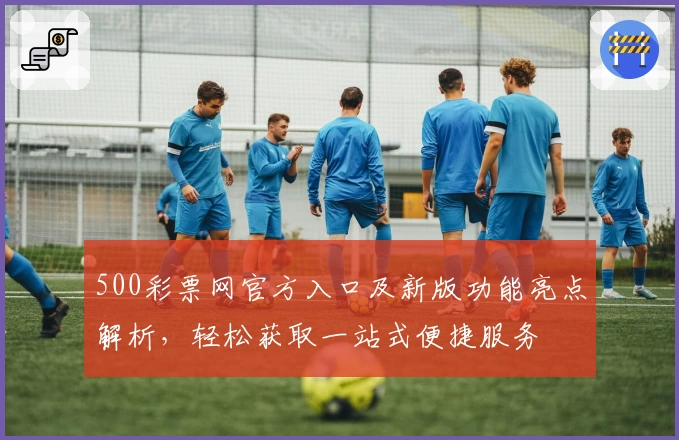 500彩票网官方入口及新版功能亮点解析，轻松获取一站式便捷服务