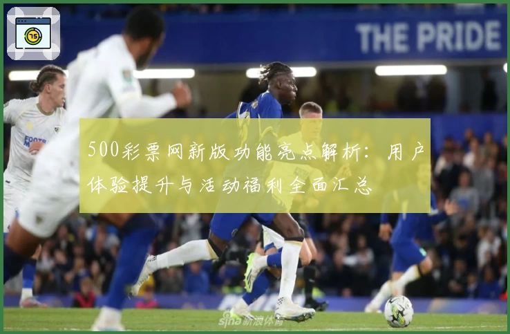 500彩票网新版功能亮点解析：用户体验提升与活动福利全面汇总