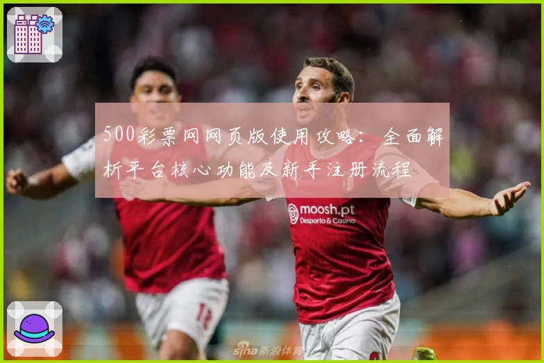 500彩票网网页版使用攻略：全面解析平台核心功能及新手注册流程