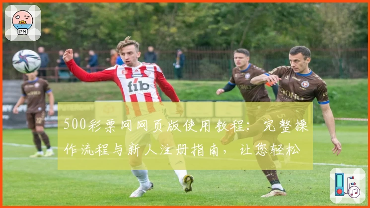 500彩票网网页版使用教程：完整操作流程与新人注册指南，让您轻松上手