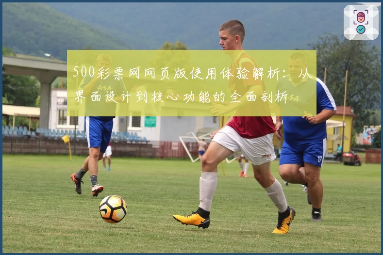 500彩票网网页版使用体验解析：从界面设计到核心功能的全面剖析