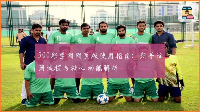 500彩票网网页版使用指南：新手注册流程与核心功能解析