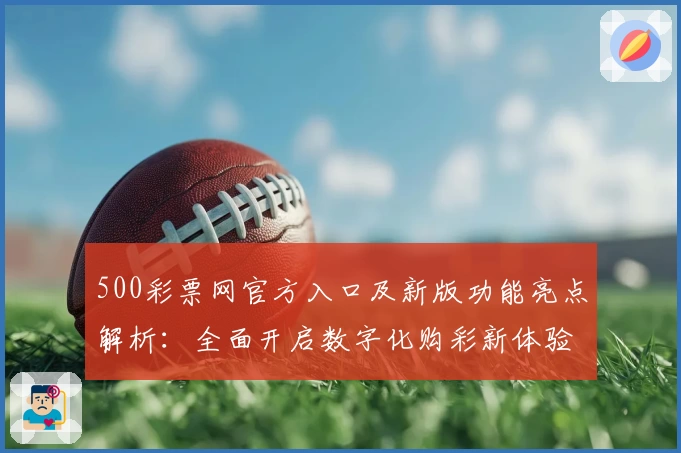 500彩票网官方入口及新版功能亮点解析：全面开启数字化购彩新体验