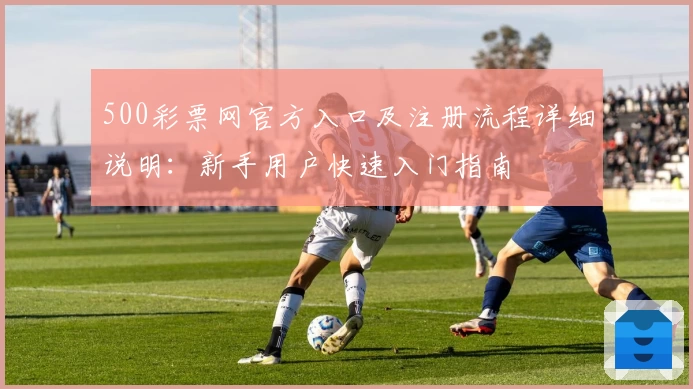 500彩票网官方入口及注册流程详细说明：新手用户快速入门指南