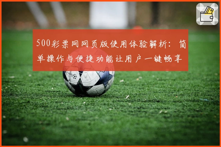 500彩票网网页版使用体验解析：简单操作与便捷功能让用户一键畅享服务