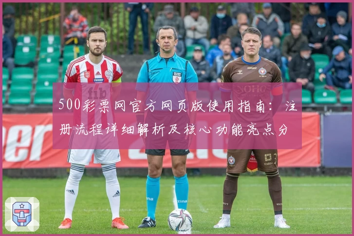 500彩票网官方网页版使用指南：注册流程详细解析及核心功能亮点分享